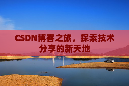CSDN博客之旅,探索技术分享的新天地 CSDN博客之旅,探索技术分享的新天地